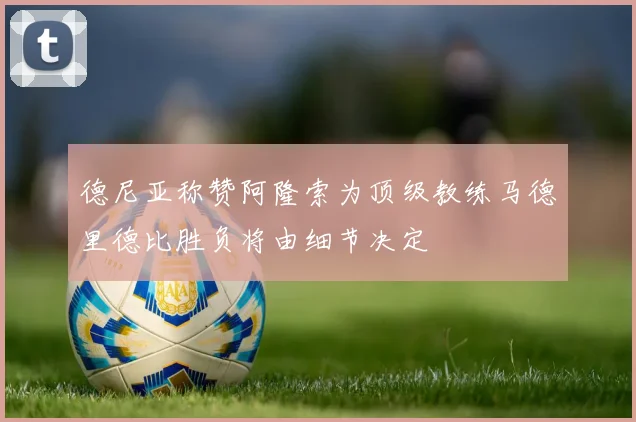 德尼亚称赞阿隆索为顶级教练马德里德比胜负将由细节决定