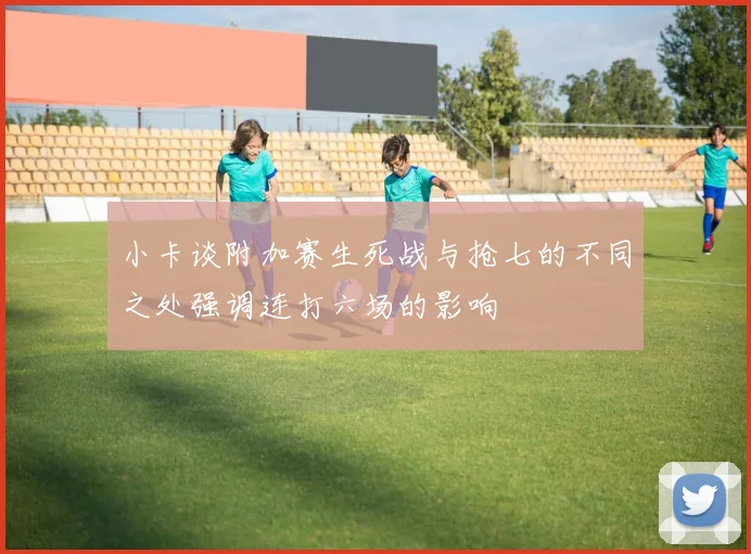 小卡谈附加赛生死战与抢七的不同之处强调连打六场的影响