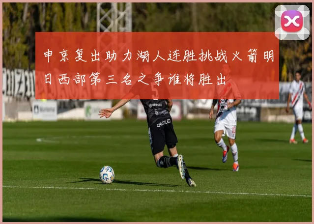 申京复出助力湖人连胜挑战火箭明日西部第三名之争谁将胜出