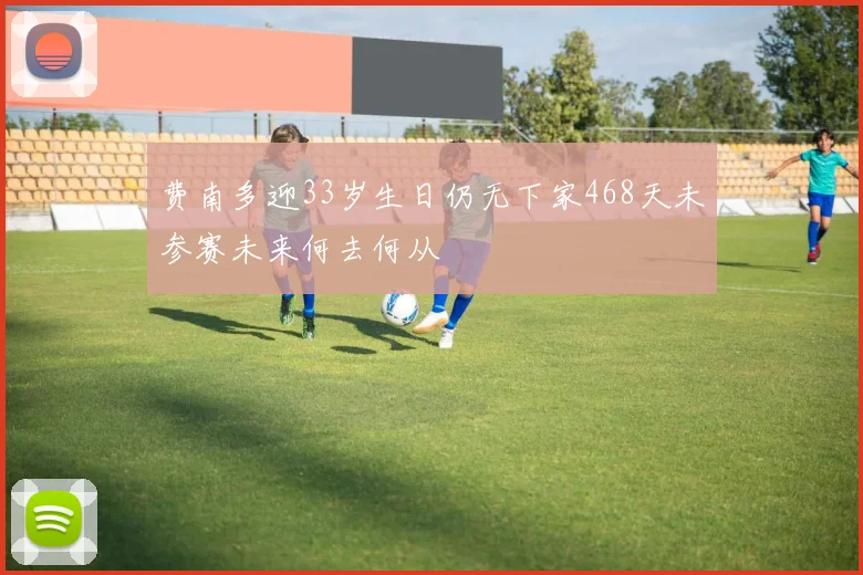 费南多迎33岁生日仍无下家468天未参赛未来何去何从