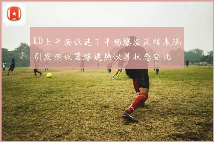 KD上半场低迷下半场爆发反转表现引发热议篮球迷热议其状态变化