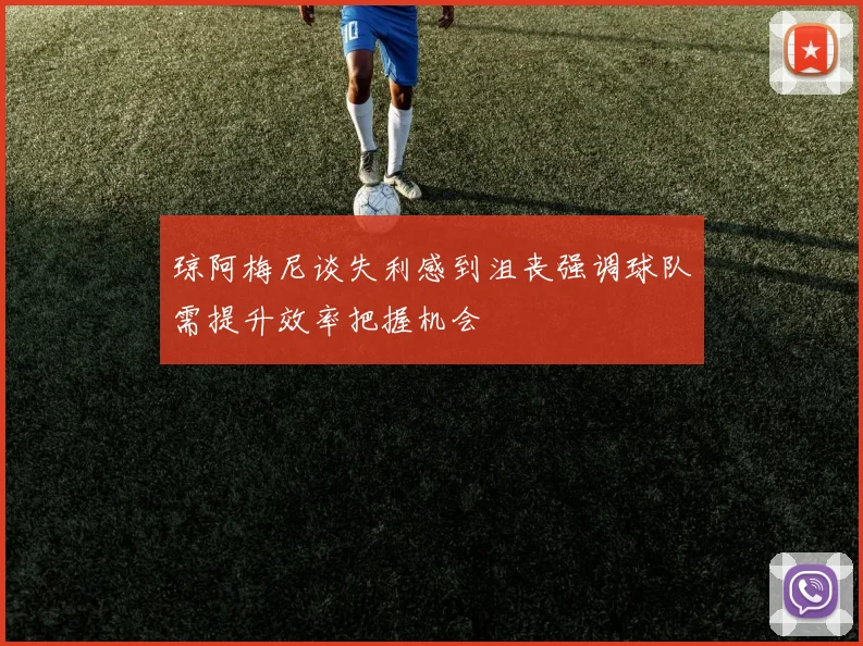 琼阿梅尼谈失利感到沮丧强调球队需提升效率把握机会