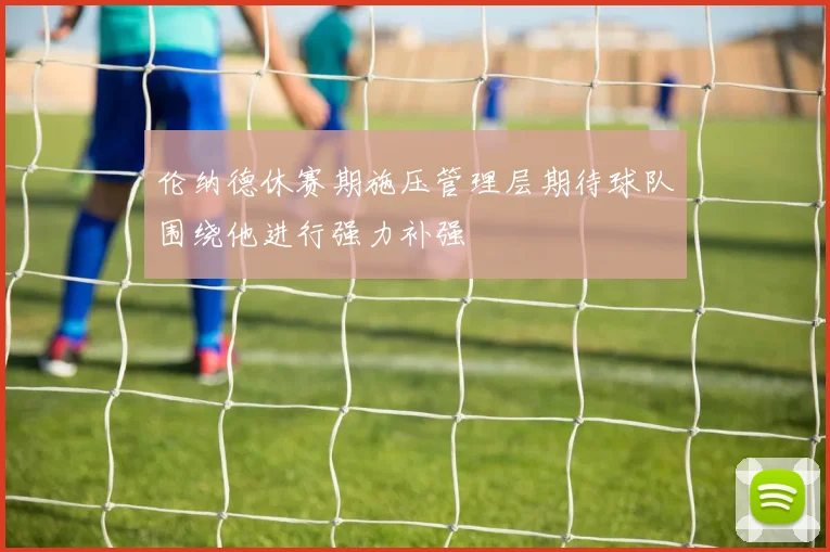 伦纳德休赛期施压管理层期待球队围绕他进行强力补强