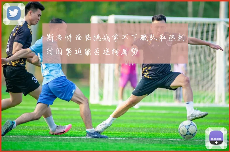 斯洛特面临挑战拿不下狼队和热刺时间紧迫能否逆转局势