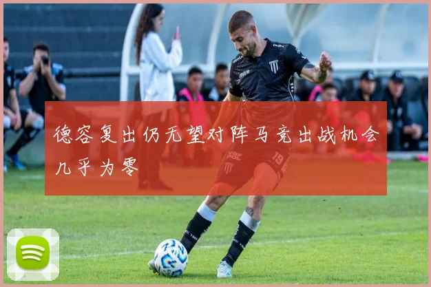 德容复出仍无望对阵马竞出战机会几乎为零
