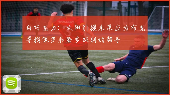 白巧克力：太阳引援未果应为布克寻找保罗和隆多级别的帮手