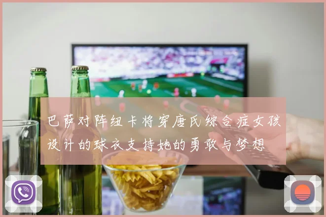 巴萨对阵纽卡将穿唐氏综合症女孩设计的球衣支持她的勇敢与梦想