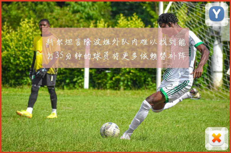 科尔坦言除波姐外队内难以找到能打35分钟的球员将更多依赖替补阵容