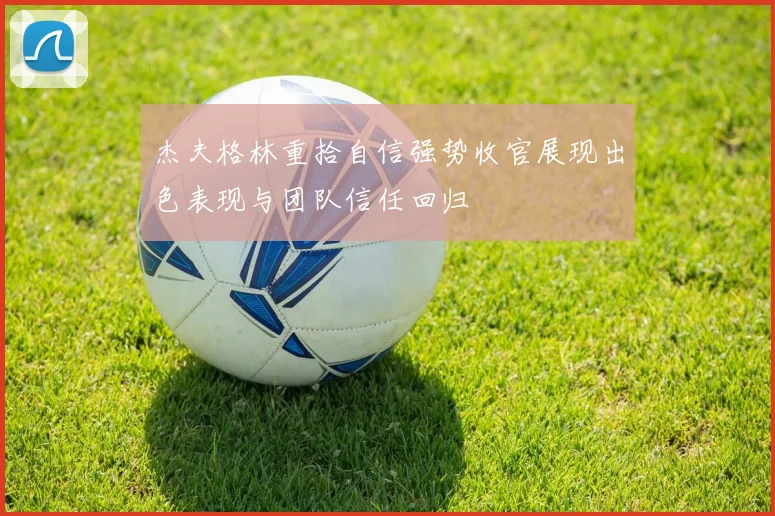 杰夫格林重拾自信强势收官展现出色表现与团队信任回归