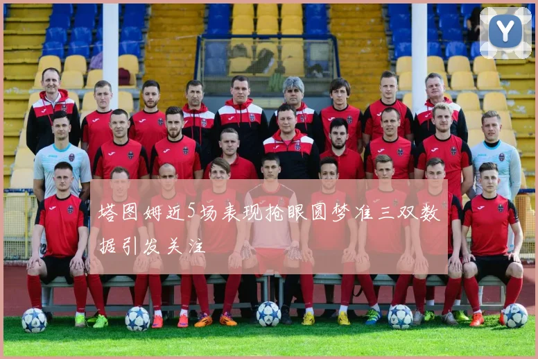 塔图姆近5场表现抢眼圆梦准三双数据引发关注