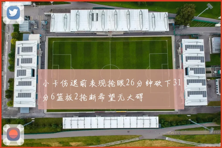 小卡伤退前表现抢眼26分钟砍下31分6篮板2抢断希望无大碍