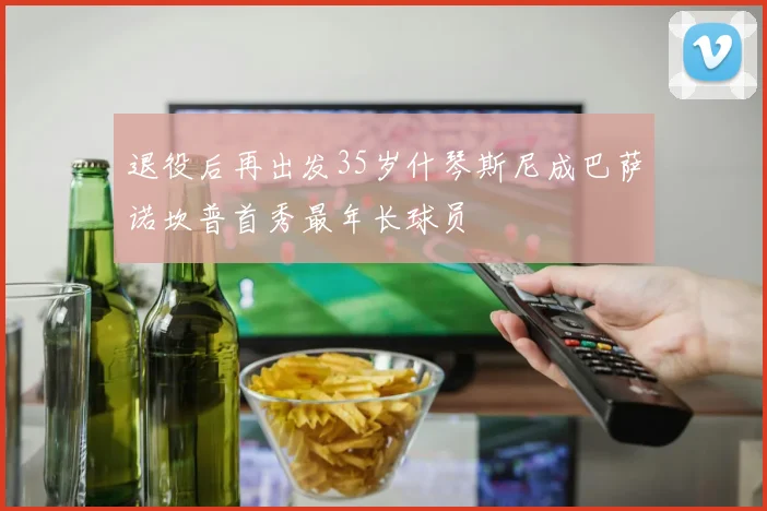 退役后再出发35岁什琴斯尼成巴萨诺坎普首秀最年长球员