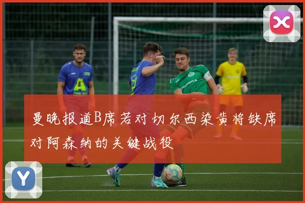 曼晚报道B席若对切尔西染黄将缺席对阿森纳的关键战役