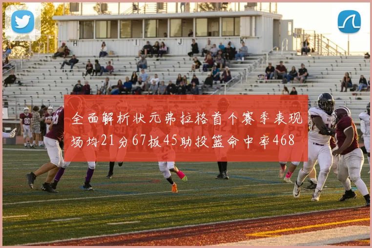 全面解析状元弗拉格首个赛季表现场均21分67板45助投篮命中率468