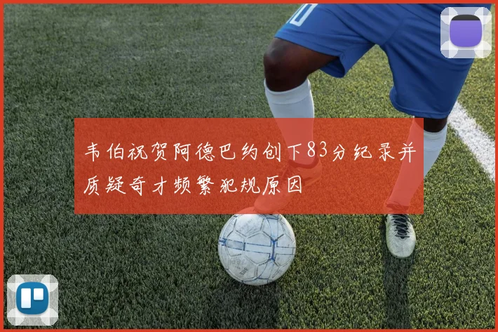 韦伯祝贺阿德巴约创下83分纪录并质疑奇才频繁犯规原因
