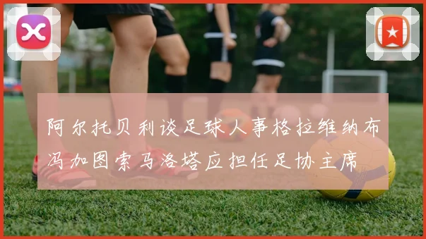 阿尔托贝利谈足球人事格拉维纳布冯加图索马洛塔应担任足协主席