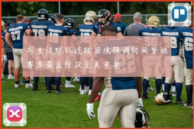 布克谈球队连败困境强调时间紧迫赛季最后阶段至关重要