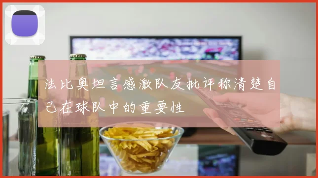 法比奥坦言感激队友批评称清楚自己在球队中的重要性
