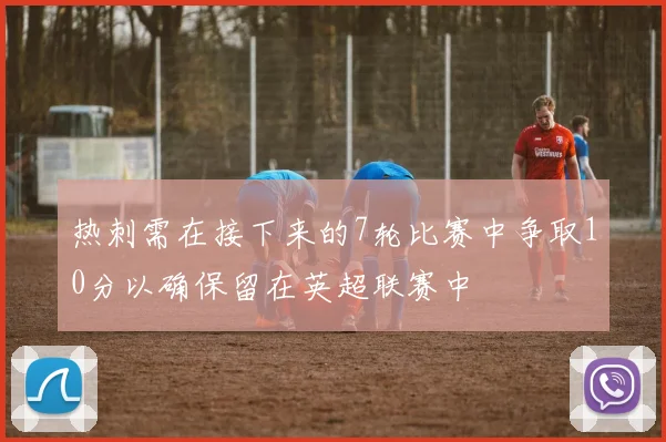 热刺需在接下来的7轮比赛中争取10分以确保留在英超联赛中