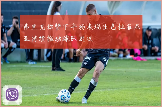 弗里克称赞下半场表现出色拉菲尼亚持续推动球队进攻