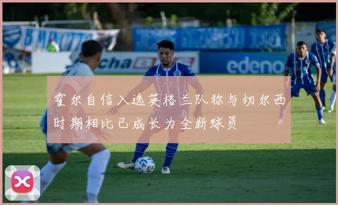 霍尔自信入选英格兰队称与切尔西时期相比已成长为全新球员