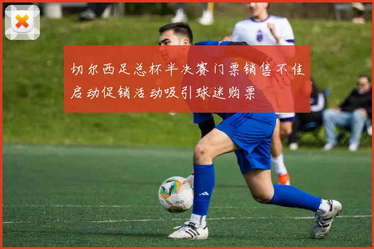 切尔西足总杯半决赛门票销售不佳启动促销活动吸引球迷购票