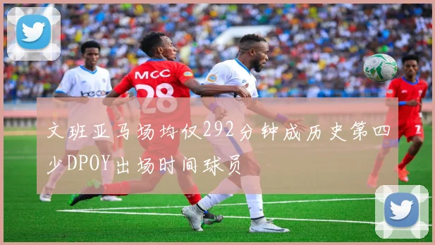 文班亚马场均仅292分钟成历史第四少DPOY出场时间球员